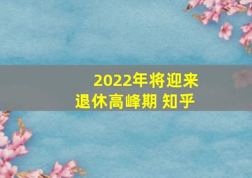 2022年将迎来退休高峰期 知乎